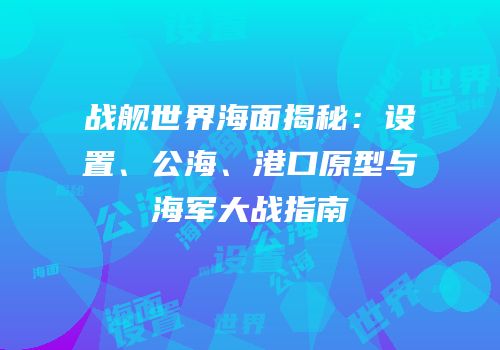 战舰世界海面揭秘：设置、公海、港口原型与海军大战指南