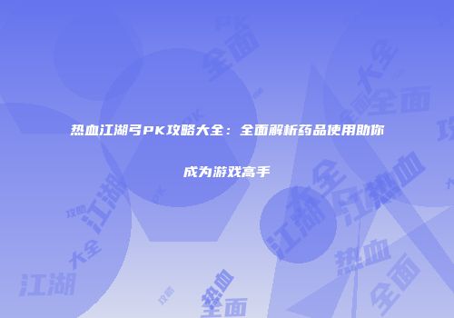 热血江湖弓PK攻略大全：全面解析药品使用助你成为游戏高手