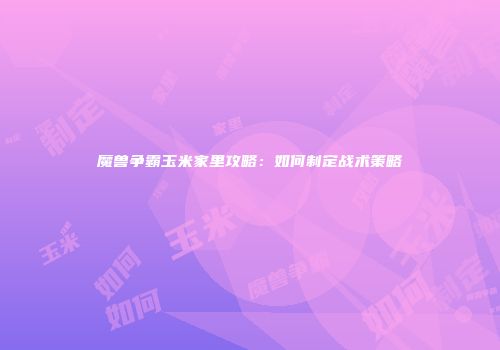 魔兽争霸玉米家里攻略：如何制定战术策略
