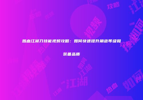 热血江湖刀技能视频攻略：如何快速提升角色等级和装备品质