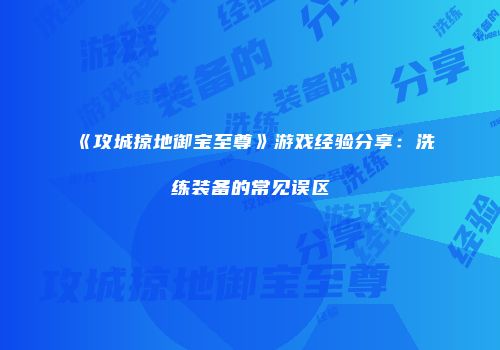 《攻城掠地御宝至尊》游戏经验分享：洗练装备的常见误区
