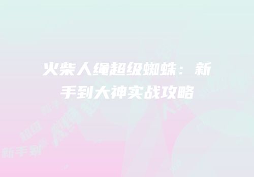 火柴人绳超级蜘蛛：新手到大神实战攻略