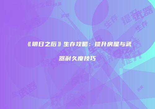 《明日之后》生存攻略：提升房屋与武器耐久度技巧