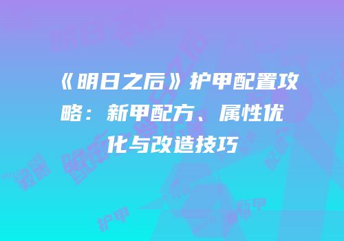 《明日之后》护甲配置攻略：新甲配方、属性优化与改造技巧