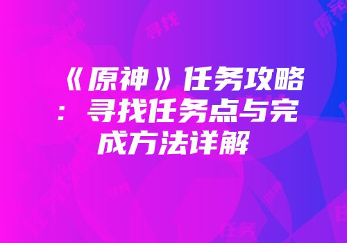 《原神》任务攻略：寻找任务点与完成方法详解