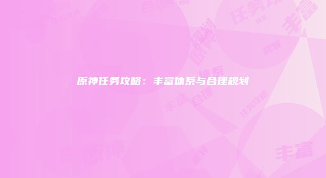 原神任务攻略：丰富体系与合理规划