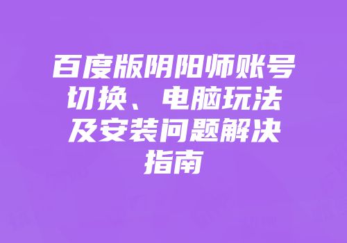 百度版阴阳师账号切换、电脑玩法及安装问题解决指南