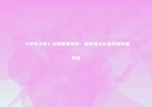 《传奇之路》资源管理指南：如何最大化金币和装备收益