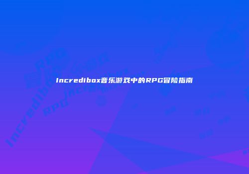 Incredibox音乐游戏中的RPG冒险指南