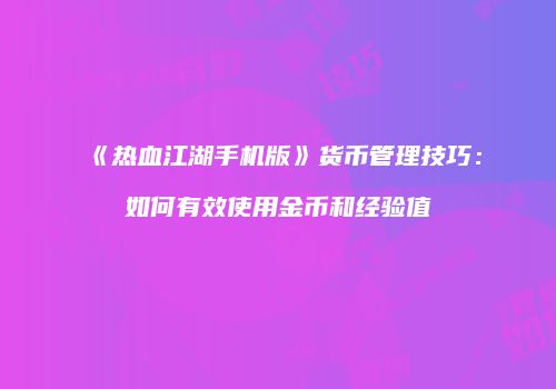《热血江湖手机版》货币管理技巧：如何有效使用金币和经验值