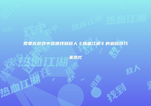 想要在游戏中迅速找到敌人《热血江湖》的追踪技巧来帮忙