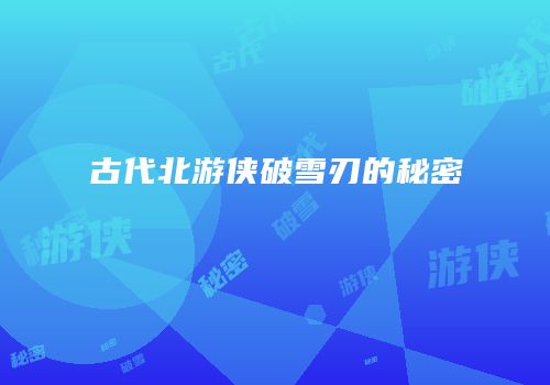 古代北游侠破雪刃的秘密