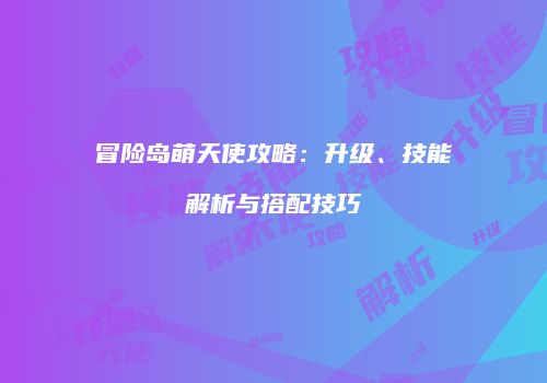冒险岛萌天使攻略：升级、技能解析与搭配技巧