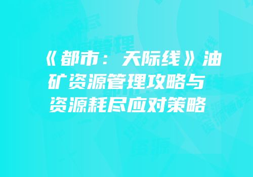 《都市：天际线》油矿资源管理攻略与资源耗尽应对策略