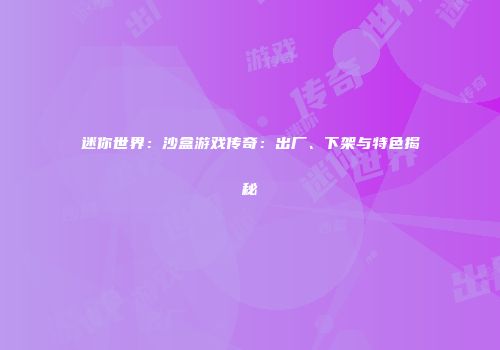 迷你世界：沙盒游戏传奇：出厂、下架与特色揭秘