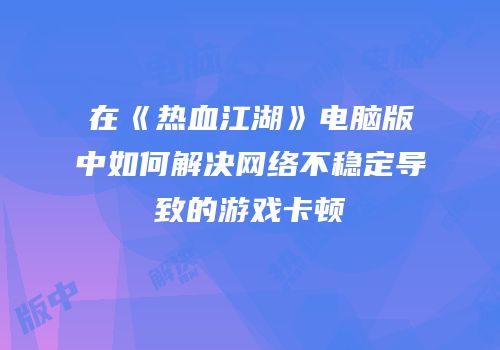 在《热血江湖》电脑版中如何解决网络不稳定导致的游戏卡顿