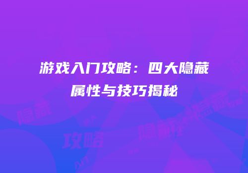 游戏入门攻略：四大隐藏属性与技巧揭秘