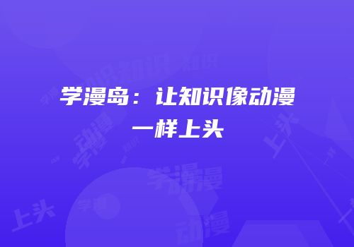 学漫岛：让知识像动漫一样上头