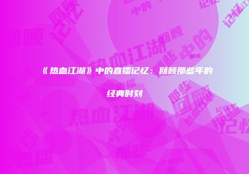《热血江湖》中的直播记忆：回顾那些年的经典时刻