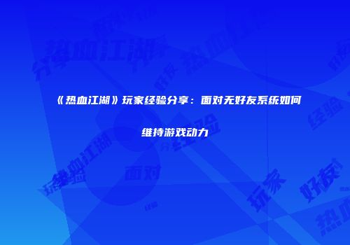 《热血江湖》玩家经验分享：面对无好友系统如何维持游戏动力