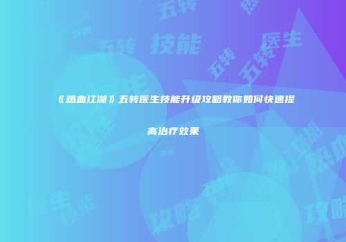 《热血江湖》五转医生技能升级攻略教你如何快速提高治疗效果