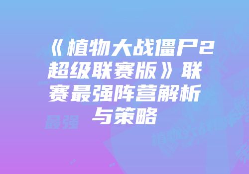 《植物大战僵尸2超级联赛版》联赛最强阵营解析与策略