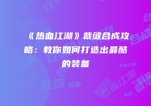 《热血江湖》裁缝合成攻略：教你如何打造出最酷的装备