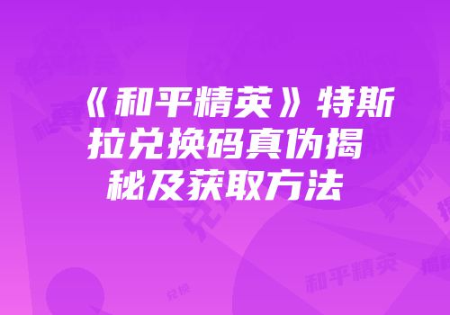 《和平精英》特斯拉兑换码真伪揭秘及获取方法