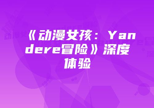 《动漫女孩：Yandere冒险》深度体验