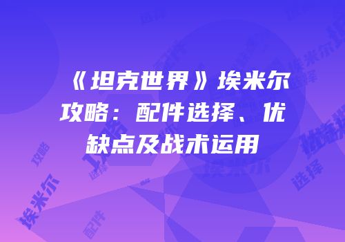 《坦克世界》埃米尔Ⅱ攻略：配件选择、优缺点及战术运用