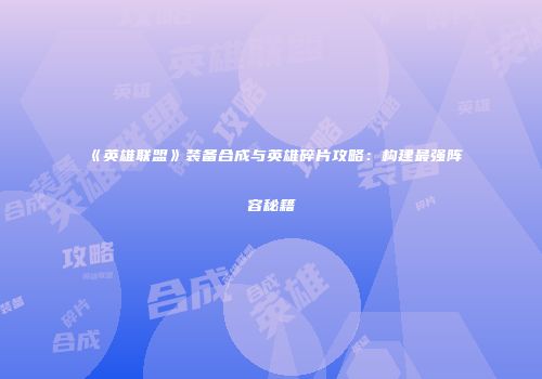 《英雄联盟》装备合成与英雄碎片攻略：构建最强阵容秘籍