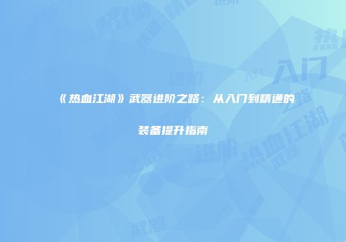 《热血江湖》武器进阶之路：从入门到精通的装备提升指南