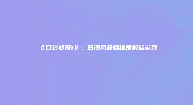 《口袋侦探1》：日漫风悬疑推理解谜游戏