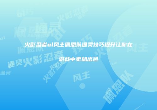 火影忍者ol风主佩恩队通灵技巧提升让你在游戏中更加出色
