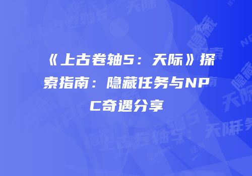 《上古卷轴5：天际》探索指南：隐藏任务与NPC奇遇分享