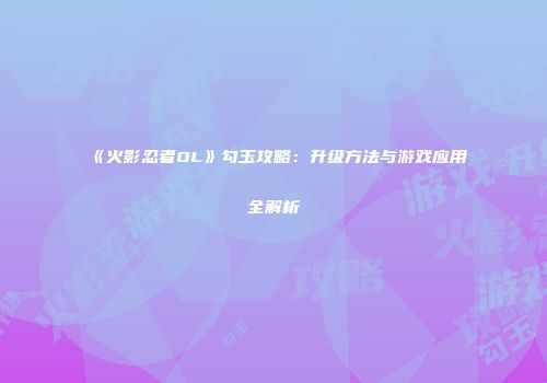 《火影忍者OL》勾玉攻略：升级方法与游戏应用全解析