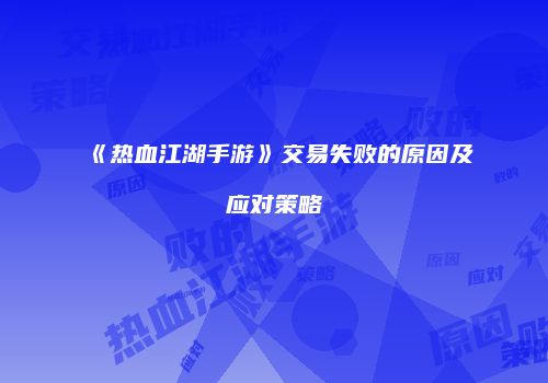 《热血江湖手游》交易失败的原因及应对策略
