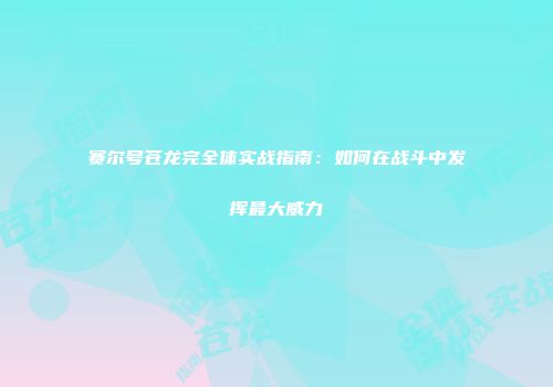 赛尔号苍龙完全体实战指南：如何在战斗中发挥最大威力