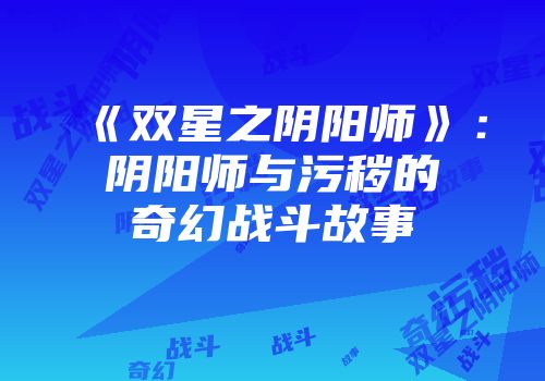 《双星之阴阳师》：阴阳师与污秽的奇幻战斗故事