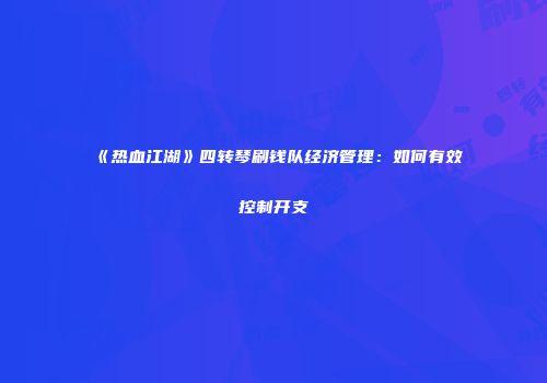 《热血江湖》四转琴刷钱队经济管理：如何有效控制开支