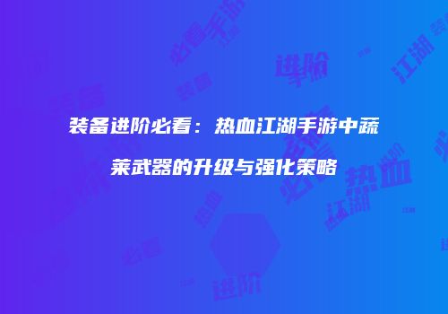 装备进阶必看：热血江湖手游中蔬莱武器的升级与强化策略