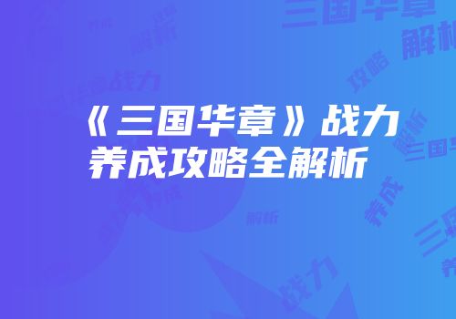《三国华章》战力养成攻略全解析