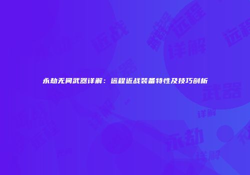 永劫无间武器详解：远程近战装备特性及技巧剖析