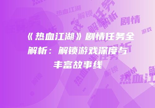《热血江湖》剧情任务全解析：解锁游戏深度与丰富故事线