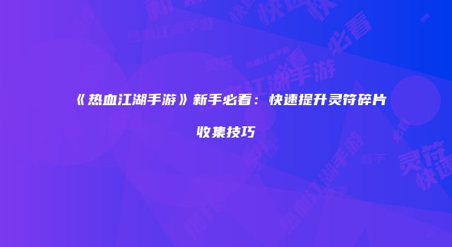 《热血江湖手游》新手必看:快速提升灵符碎片收集技巧