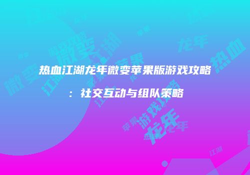 热血江湖龙年微变苹果版游戏攻略：社交互动与组队策略