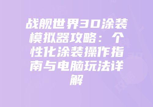 战舰世界3D涂装模拟器攻略：个性化涂装操作指南与电脑玩法详解