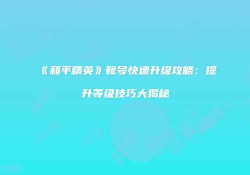 《和平精英》账号快速升级攻略：提升等级技巧大揭秘