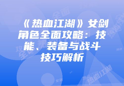 《热血江湖》女剑角色全面攻略：技能、装备与战斗技巧解析