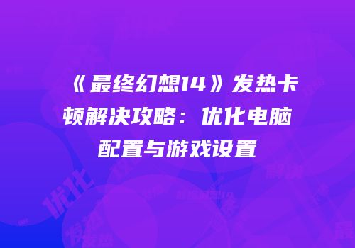 《最终幻想14》发热卡顿解决攻略：优化电脑配置与游戏设置